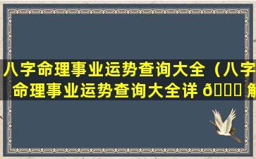 八字命理事业运势查询大全（八字命理事业运势查询大全详 🐅 解）